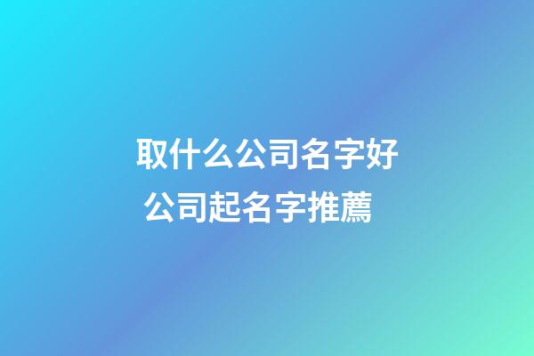 取什么公司名字好 公司起名字推薦-第1張-公司起名-玄機(jī)派